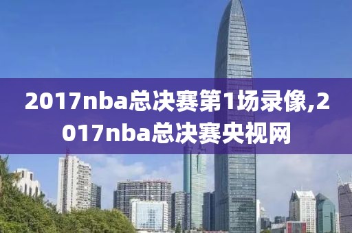 2017nba总决赛第1场录像,2017nba总决赛央视网