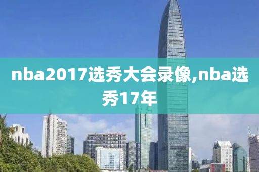 nba2017选秀大会录像,nba选秀17年