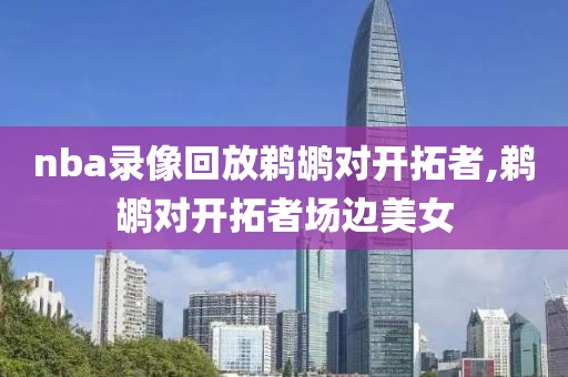 nba录像回放鹈鹕对开拓者,鹈鹕对开拓者场边美女