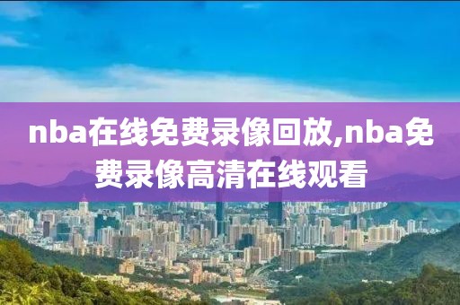 nba在线免费录像回放,nba免费录像高清在线观看