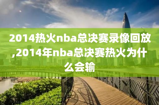 2014热火nba总决赛录像回放,2014年nba总决赛热火为什么会输