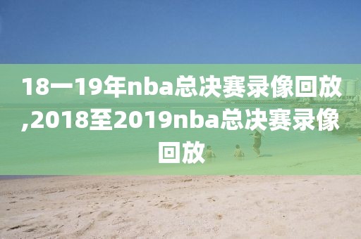 18一19年nba总决赛录像回放,2018至2019nba总决赛录像回放