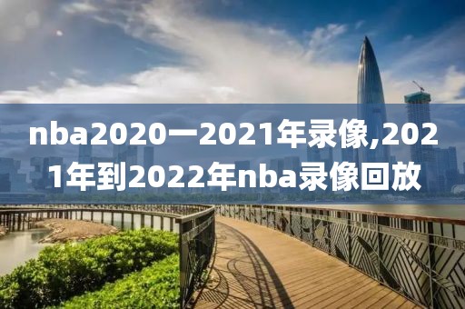 nba2020一2021年录像,2021年到2022年nba录像回放