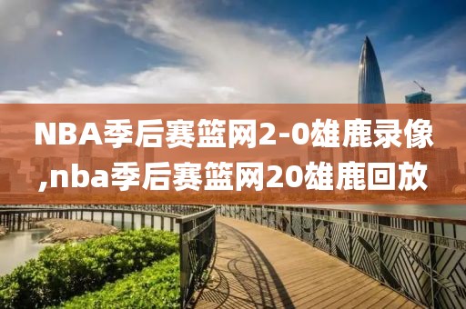 NBA季后赛篮网2-0雄鹿录像,nba季后赛篮网20雄鹿回放