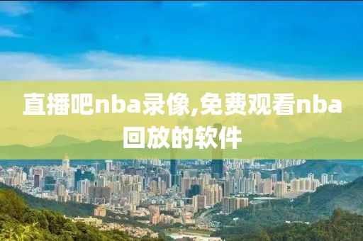 直播吧nba录像,免费观看nba回放的软件