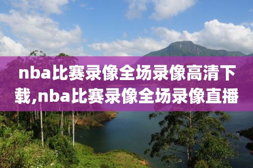 nba比赛录像全场录像高清下载,nba比赛录像全场录像直播