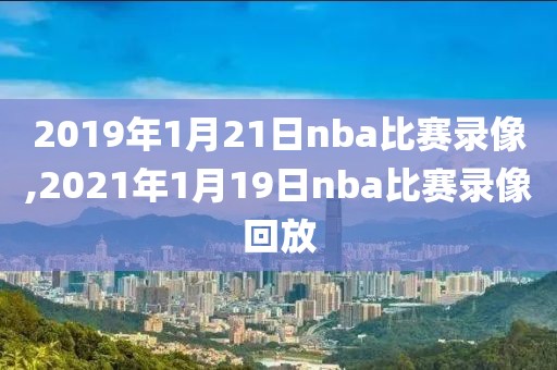 2019年1月21日nba比赛录像,2021年1月19日nba比赛录像回放