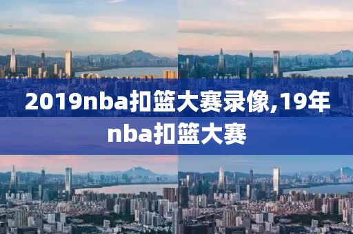 2019nba扣篮大赛录像,19年nba扣篮大赛