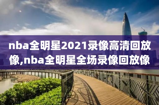 nba全明星2021录像高清回放像,nba全明星全场录像回放像