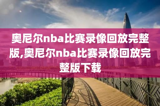 奥尼尔nba比赛录像回放完整版,奥尼尔nba比赛录像回放完整版下载