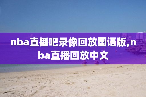 nba直播吧录像回放国语版,nba直播回放中文