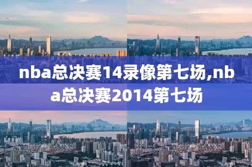 nba总决赛14录像第七场,nba总决赛2014第七场