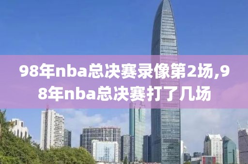 98年nba总决赛录像第2场,98年nba总决赛打了几场