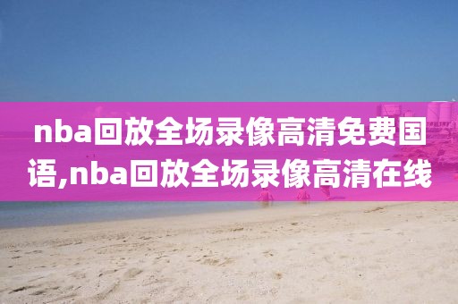 nba回放全场录像高清免费国语,nba回放全场录像高清在线