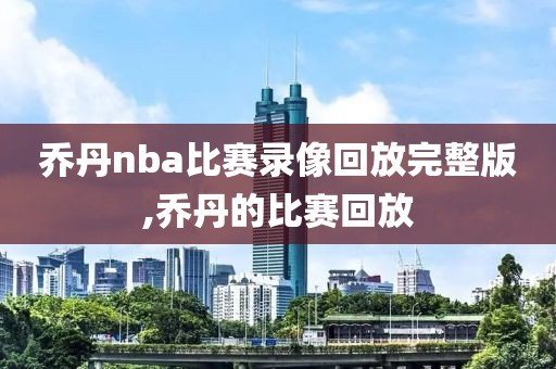 乔丹nba比赛录像回放完整版,乔丹的比赛回放