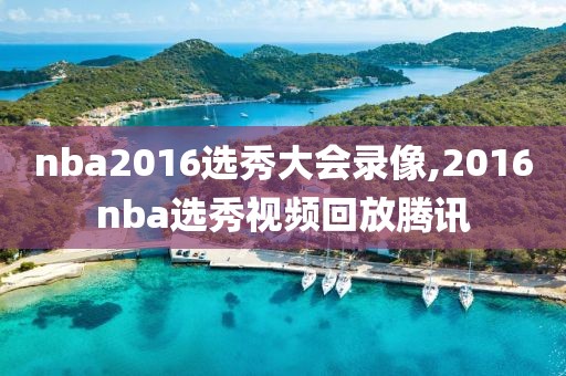 nba2016选秀大会录像,2016nba选秀视频回放腾讯