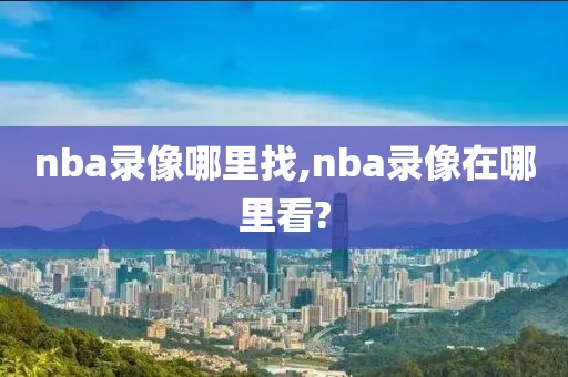 nba录像哪里找,nba录像在哪里看?